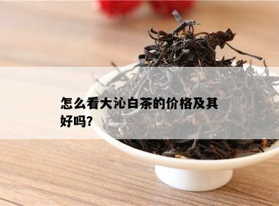 怎么看大沁白茶的价格及其好吗？