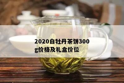 2020白牡丹茶饼300g价格及礼盒价位