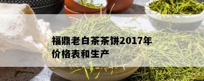 福鼎老白茶茶饼2017年价格表和生产