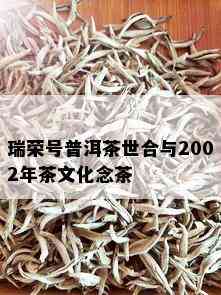 瑞荣号普洱茶世合与2002年茶文化念茶