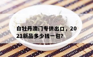 白牡丹澳门专供出口，2021新品多少钱一包？