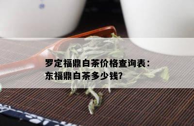 罗定福鼎白茶价格查询表：东福鼎白茶多少钱？