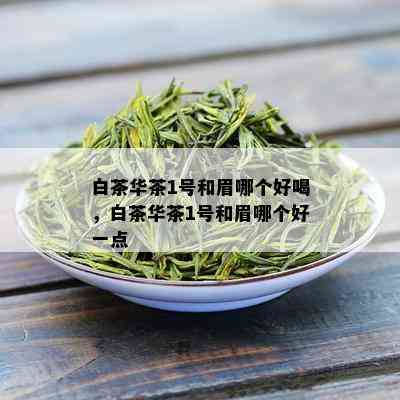 白茶华茶1号和眉哪个好喝，白茶华茶1号和眉哪个好一点