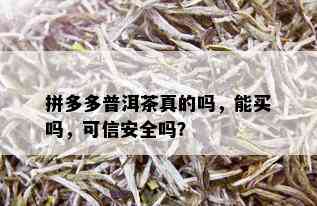 拼多多普洱茶真的吗，能买吗，可信安全吗？