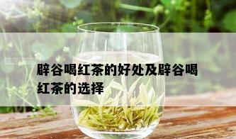 辟谷喝红茶的好处及辟谷喝红茶的选择