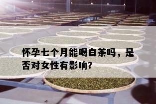 怀孕七个月能喝白茶吗，是否对女性有影响？