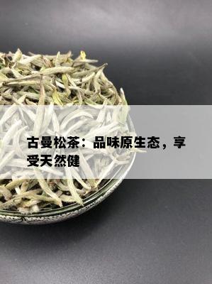 古曼松茶：品味原生态，享受天然健