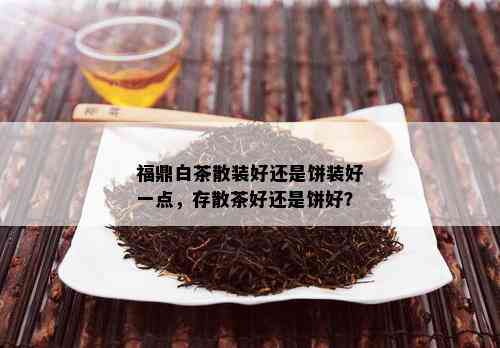 福鼎白茶散装好还是饼装好一点，存散茶好还是饼好？