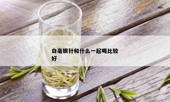 白毫银针和什么一起喝比较好