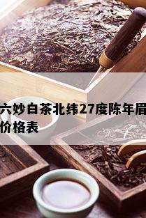 六妙白茶北纬27度陈年眉价格表