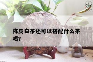 陈皮白茶还可以搭配什么茶喝？