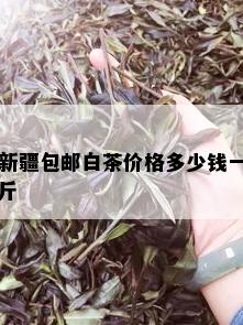 新疆包邮白茶价格多少钱一斤