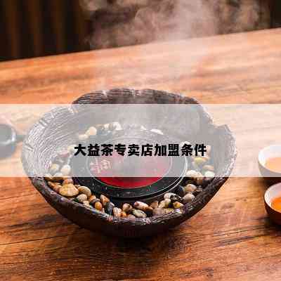 大益茶专卖店加盟条件