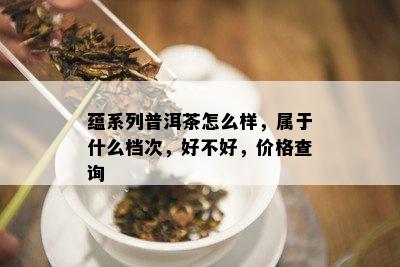 蕴系列普洱茶怎么样，属于什么档次，好不好，价格查询