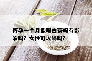 怀孕一个月能喝白茶吗有影响吗？女性可以喝吗？