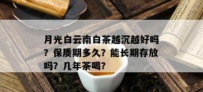 月光白云南白茶越沉越好吗？保质期多久？能长期存放吗？几年茶喝？