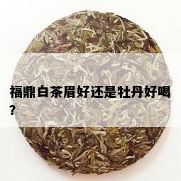 福鼎白茶眉好还是牡丹好喝？