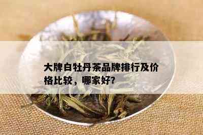 大牌白牡丹茶品牌排行及价格比较，哪家好？