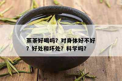 蒸茶好喝吗？对身体好不好？好处和坏处？科学吗？