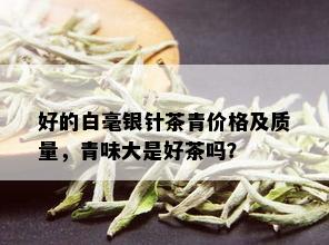 好的白毫银针茶青价格及质量，青味大是好茶吗？