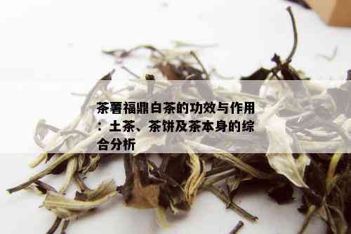 茶薯福鼎白茶的功效与作用：土茶、茶饼及茶本身的综合分析