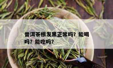 普洱茶根发黑正常吗？能喝吗？能吃吗？