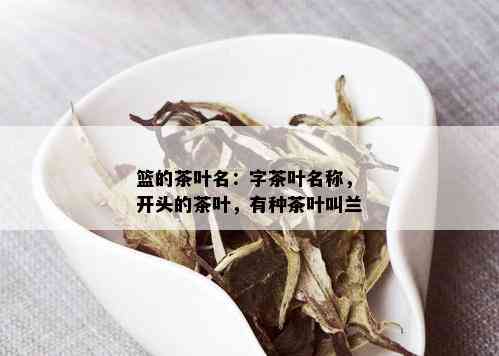 篮的茶叶名：字茶叶名称，开头的茶叶，有种茶叶叫兰