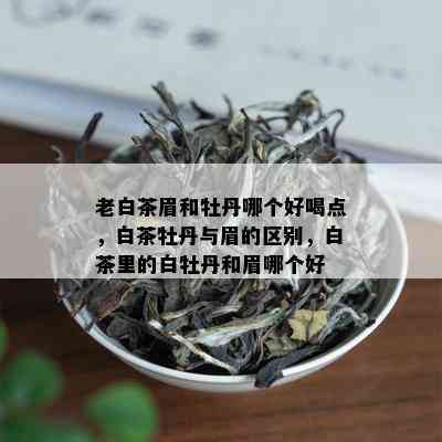 老白茶眉和牡丹哪个好喝点，白茶牡丹与眉的区别，白茶里的白牡丹和眉哪个好