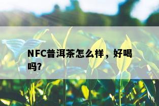 NFC普洱茶怎么样，好喝吗？