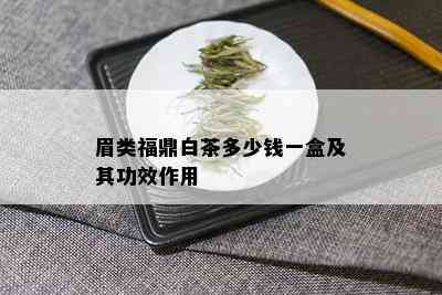 眉类福鼎白茶多少钱一盒及其功效作用