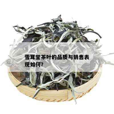 雪茸堂茶叶的品质与销售表现如何？