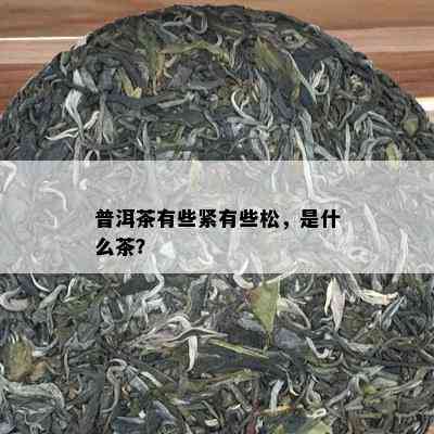 普洱茶有些紧有些松，是什么茶？