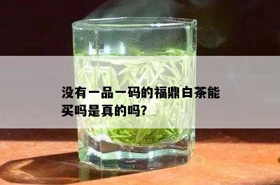 没有一品一码的福鼎白茶能买吗是真的吗？