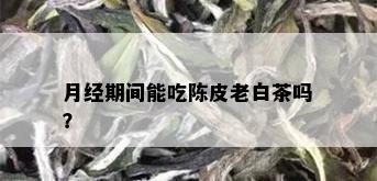 月经期间能吃陈皮老白茶吗？