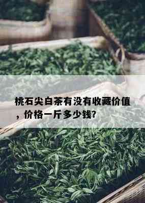 桃石尖白茶有没有收藏价值，价格一斤多少钱？