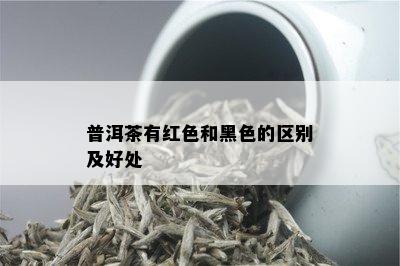 普洱茶有红色和黑色的区别及好处