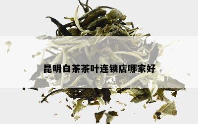 昆明白茶茶叶连锁店哪家好