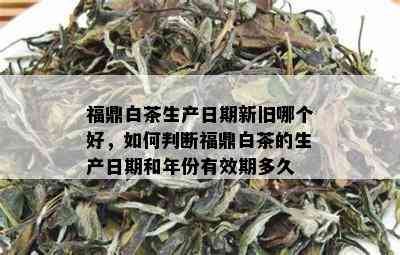 福鼎白茶生产日期新旧哪个好，如何判断福鼎白茶的生产日期和年份有效期多久