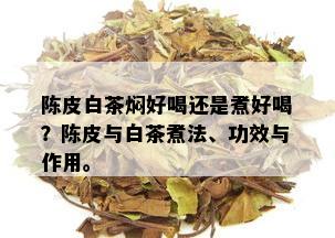 陈皮白茶焖好喝还是煮好喝？陈皮与白茶煮法、功效与作用。