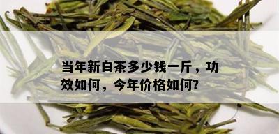 当年新白茶多少钱一斤，功效如何，今年价格如何？