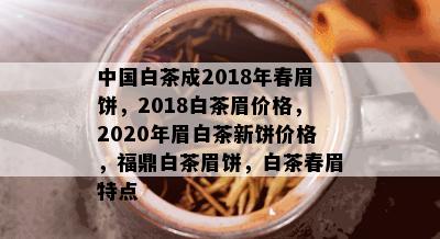 中国白茶成2018年春眉饼，2018白茶眉价格，2020年眉白茶新饼价格，福鼎白茶眉饼，白茶春眉特点