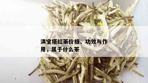 滇宝塔红茶价格、功效与作用，属于什么茶