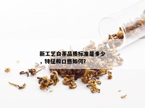 新工艺白茶品质标准是多少，特征和口感如何？