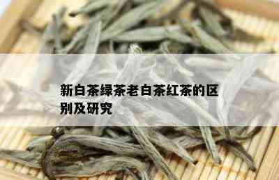 新白茶绿茶老白茶红茶的区别及研究