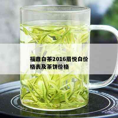 福鼎白茶2016眉悦白价格表及茶饼价格