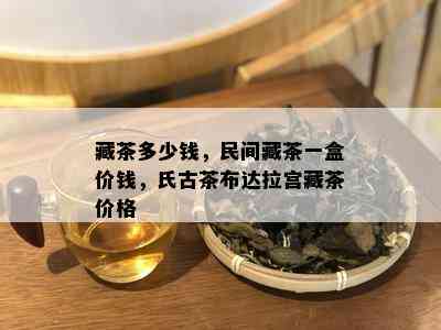 藏茶多少钱，民间藏茶一盒价钱，氏古茶布达拉宫藏茶价格