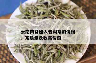 云南南茗佳人普洱茶的价格、茶质量及收藏价值