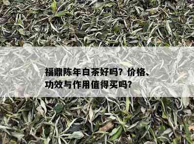 福鼎陈年白茶好吗？价格、功效与作用值得买吗？