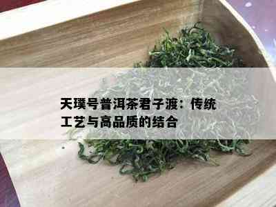 天璞号普洱茶君子渡：传统工艺与高品质的结合