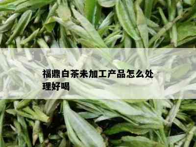 福鼎白茶未加工产品怎么处理好喝